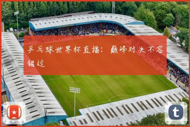 乒乓球世界杯直播：巅峰对决不容错过