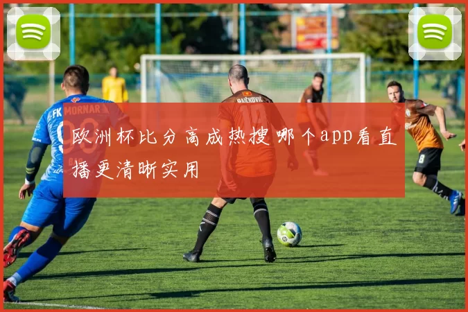 欧洲杯比分高成热搜 哪个app看直播更清晰实用