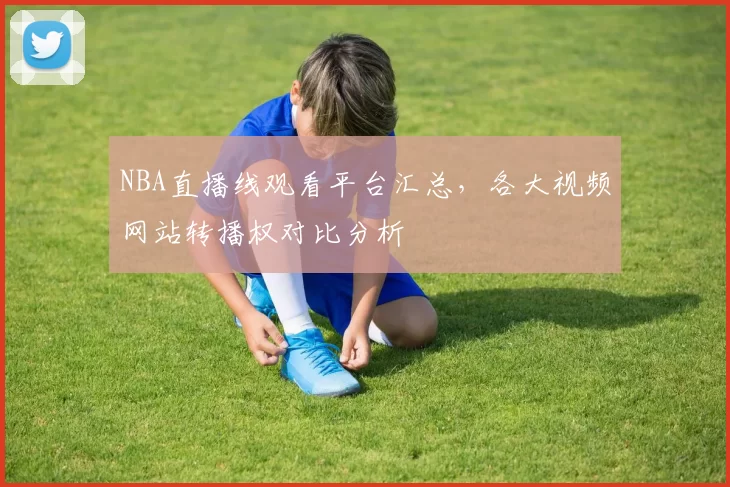 NBA直播线观看平台汇总,各大视频网站转播权对比分析