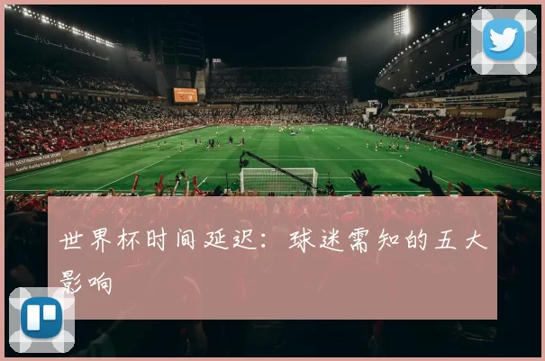 世界杯时间延迟：球迷需知的五大影响