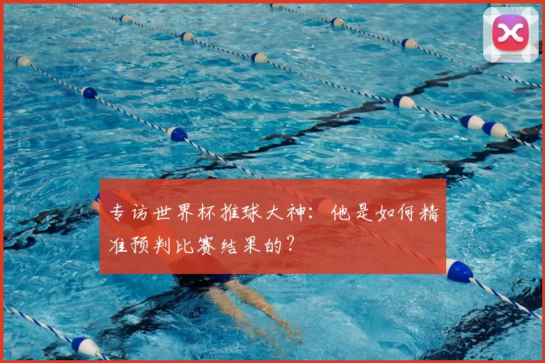 专访世界杯推球大神:他是如何精准预判比赛结果的?