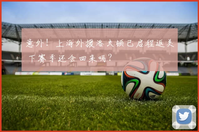 意外!上海外援洛夫顿已启程返美 下赛季还会回来吗?