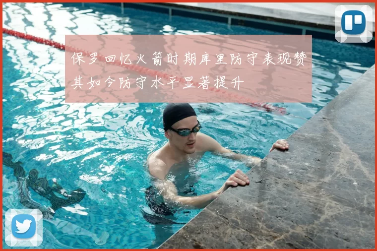 保罗回忆火箭时期库里防守表现赞其如今防守水平显著提升