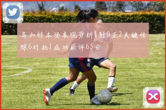 乌加特本场表现分析1射0正2关键传球6对抗1成功获评65分