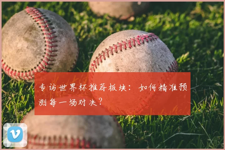 专访世界杯推荐板块：如何精准预测每一场对决？