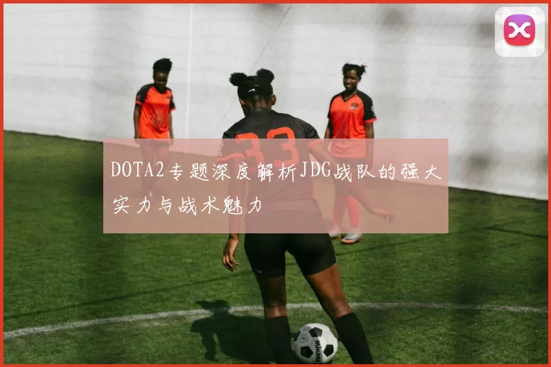 DOTA2专题深度解析JDG战队的强大实力与战术魅力