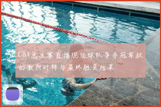 CBA总决赛直播现场球队争夺冠军权的激烈对阵与最终胜负结果