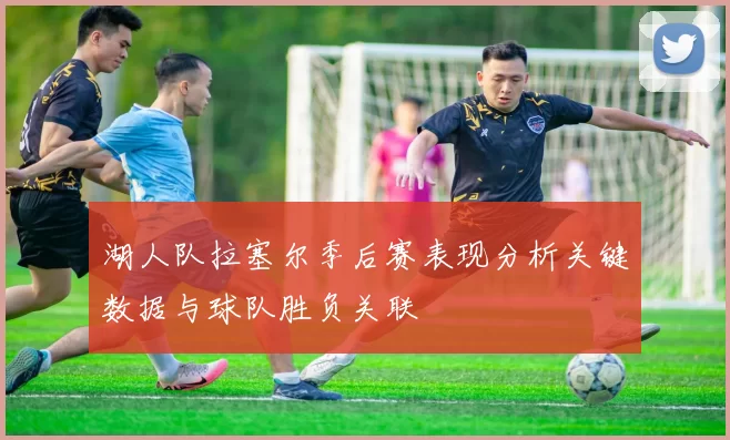 湖人队拉塞尔季后赛表现分析关键数据与球队胜负关联