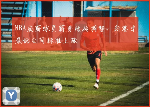 NBA底薪球员薪资结构调整，新赛季最低合同标准上涨