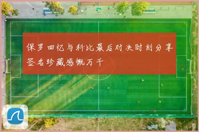 保罗回忆与科比最后对决时刻分享签名珍藏感慨万千