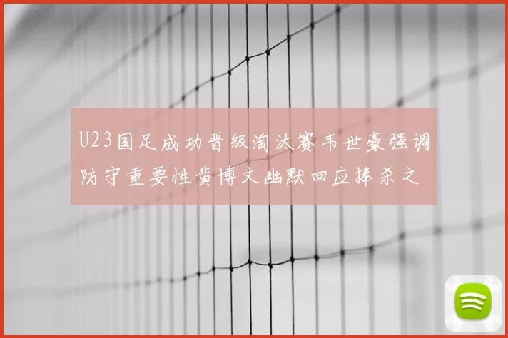 U23国足成功晋级淘汰赛韦世豪强调防守重要性黄博文幽默回应捧杀之说