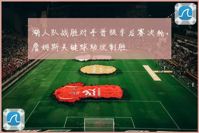 湖人队战胜对手晋级季后赛次轮，詹姆斯关键球助攻制胜