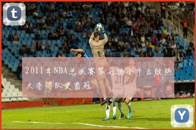 2011年NBA总决赛第七场小牛击败热火夺得队史首冠