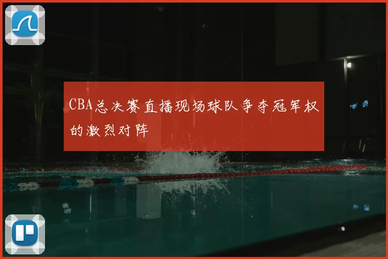 CBA总决赛直播现场球队争夺冠军权的激烈对阵