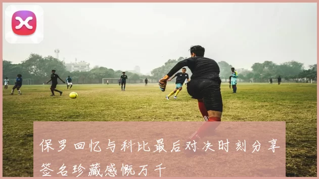 保罗回忆与科比最后对决时刻分享签名珍藏感慨万千