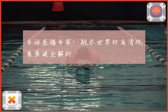 专访直播专家:跳水世界杯高清观看渠道全解析