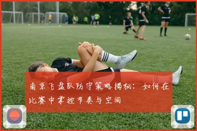 南京飞盘队防守策略揭秘:如何在比赛中掌控节奏与空间