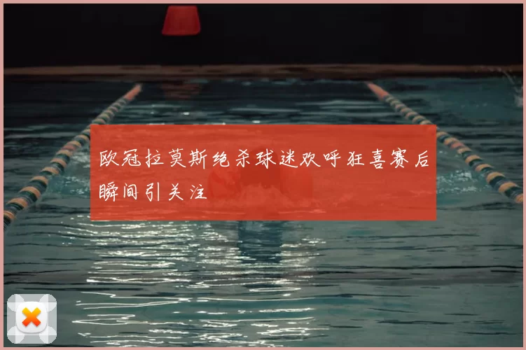 欧冠拉莫斯绝杀球迷欢呼狂喜赛后瞬间引关注