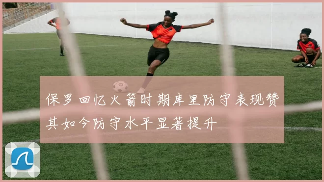 保罗回忆火箭时期库里防守表现赞其如今防守水平显著提升