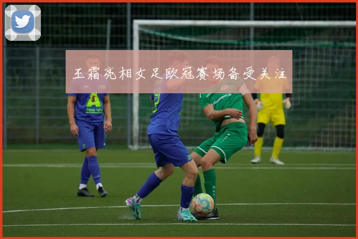 王霜亮相女足欧冠赛场备受关注
