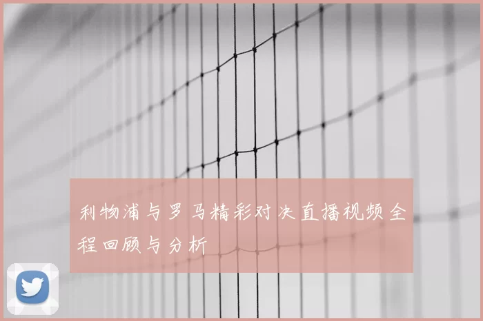 利物浦与罗马精彩对决直播视频全程回顾与分析