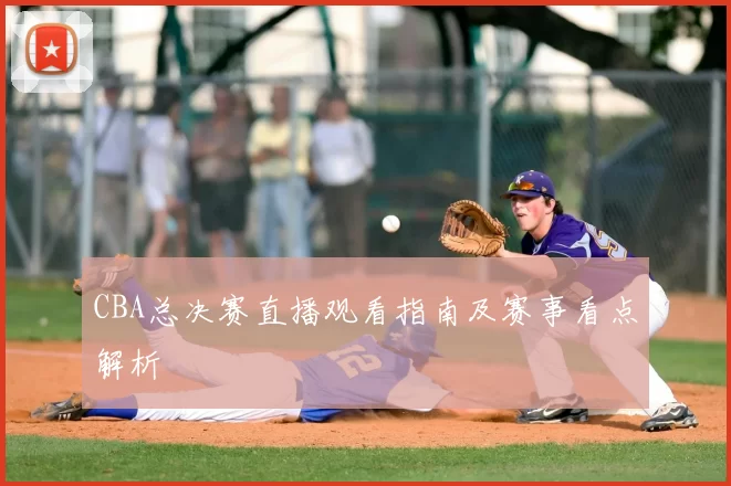 CBA总决赛直播观看指南及赛事看点解析