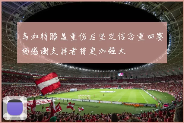 乌加特膝盖重伤后坚定信念重回赛场感谢支持者将更加强大