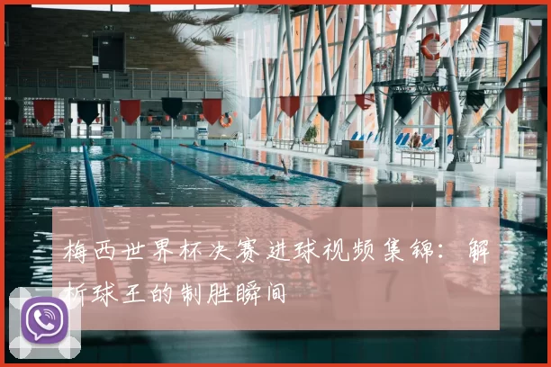 梅西世界杯决赛进球视频集锦:解析球王的制胜瞬间