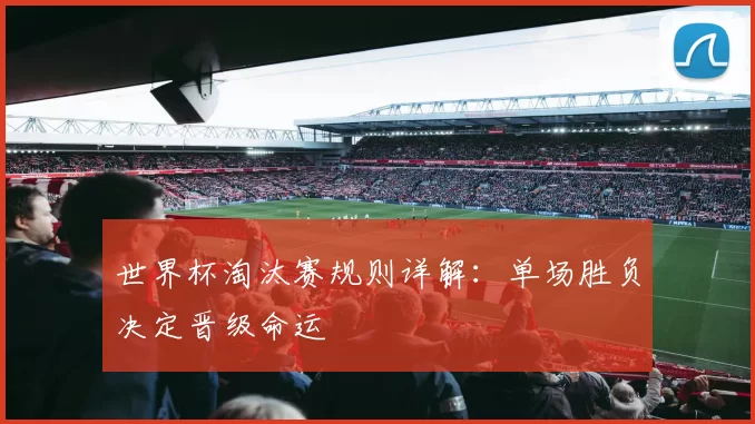 世界杯淘汰赛规则详解:单场胜负决定晋级命运