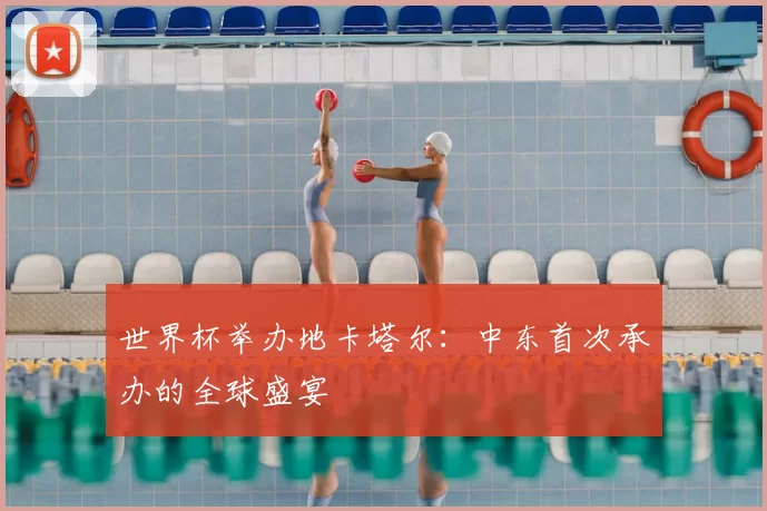 世界杯举办地卡塔尔：中东首次承办的全球盛宴
