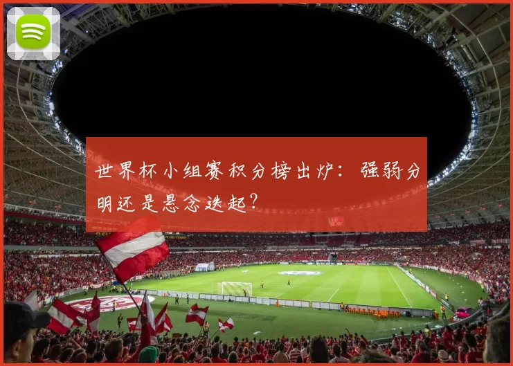 世界杯小组赛积分榜出炉:强弱分明还是悬念迭起?