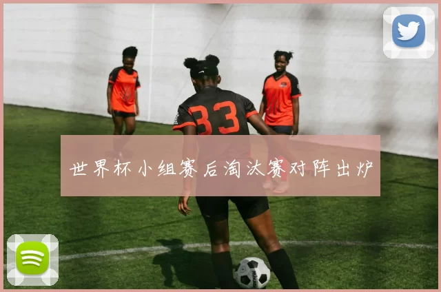 世界杯小组赛后淘汰赛对阵出炉