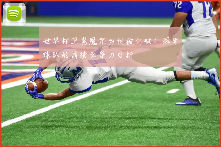 世界杯卫冕魔咒为何被打破？冠军球队的持续竞争力分析
