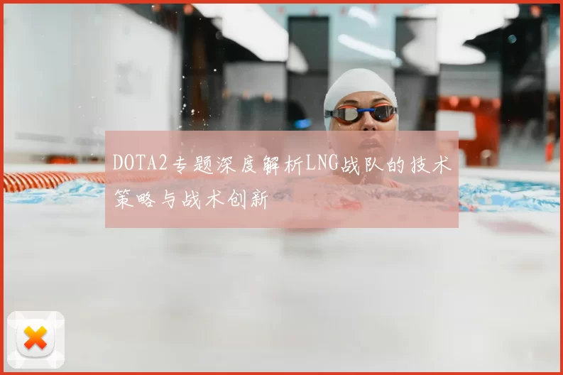 DOTA2专题深度解析LNG战队的技术策略与战术创新