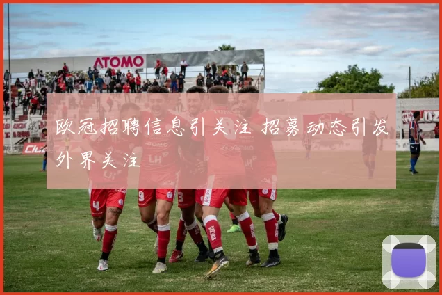 欧冠招聘信息引关注 招募动态引发外界关注