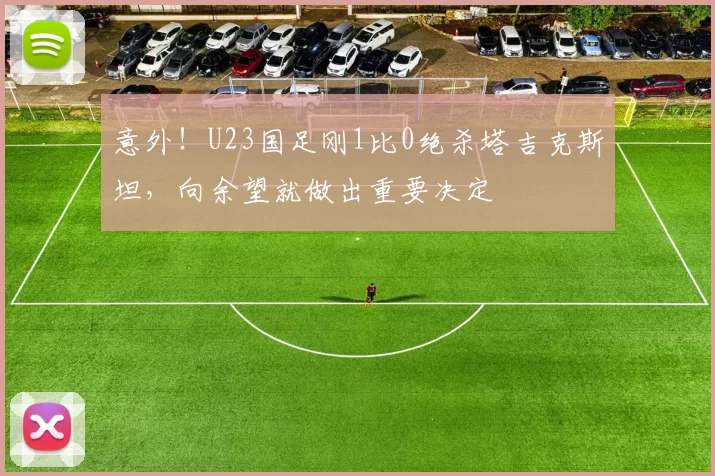 意外!U23国足刚1比0绝杀塔吉克斯坦,向余望就做出重要决定