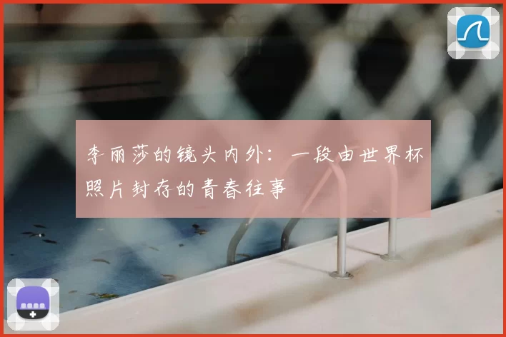 李丽莎的镜头内外:一段由世界杯照片封存的青春往事