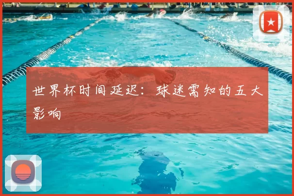 世界杯时间延迟：球迷需知的五大影响