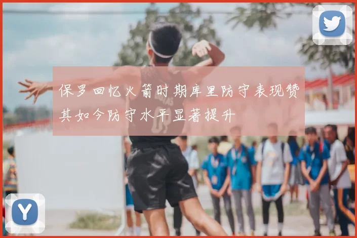 保罗回忆火箭时期库里防守表现赞其如今防守水平显著提升