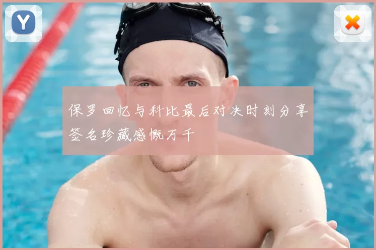 保罗回忆与科比最后对决时刻分享签名珍藏感慨万千