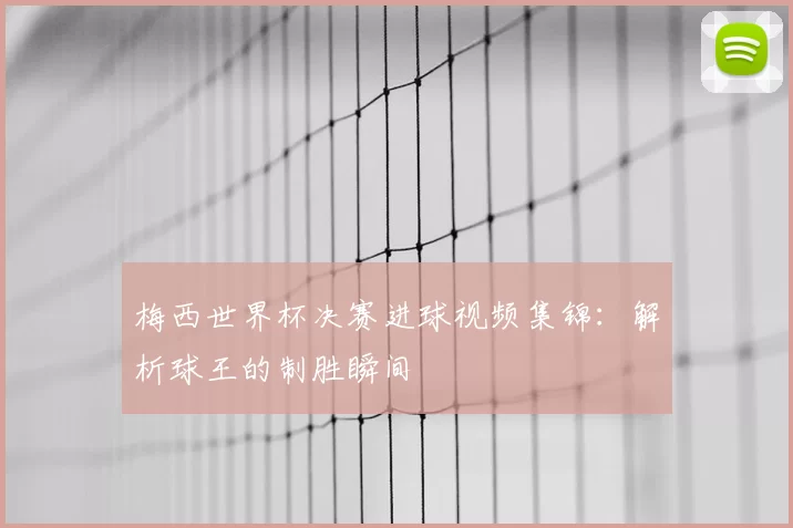 梅西世界杯决赛进球视频集锦:解析球王的制胜瞬间