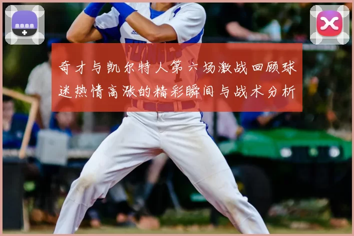 奇才与凯尔特人第六场激战回顾球迷热情高涨的精彩瞬间与战术分析