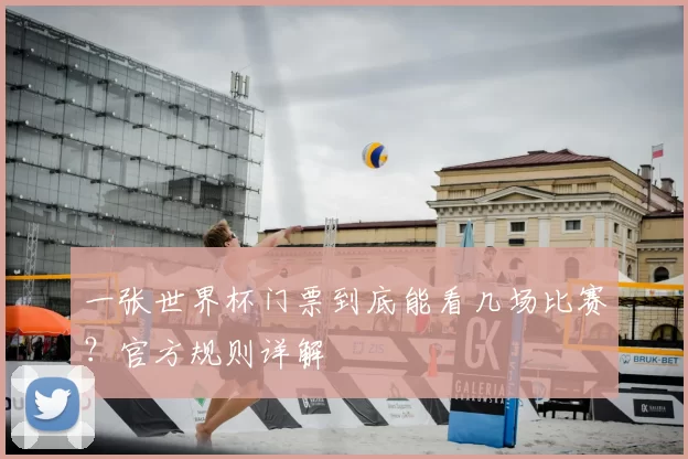 一张世界杯门票到底能看几场比赛?官方规则详解