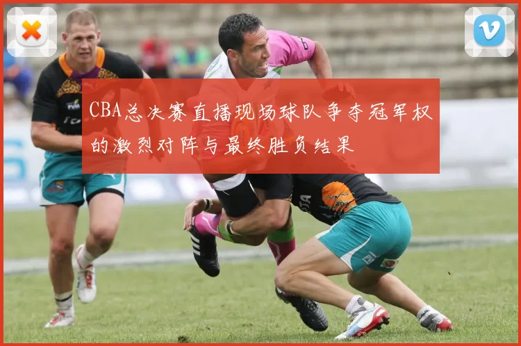 CBA总决赛直播现场球队争夺冠军权的激烈对阵与最终胜负结果