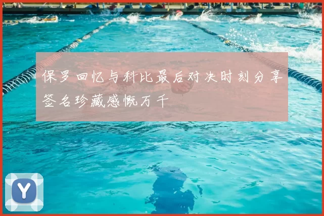 保罗回忆与科比最后对决时刻分享签名珍藏感慨万千