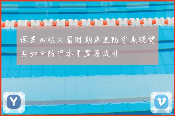 保罗回忆火箭时期库里防守表现赞其如今防守水平显著提升