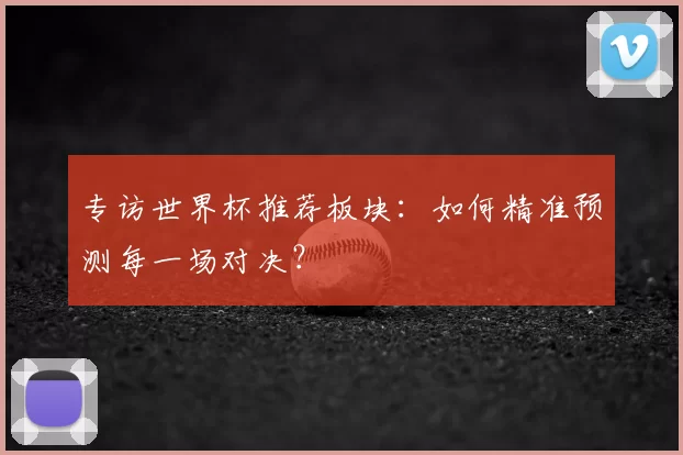 专访世界杯推荐板块:如何精准预测每一场对决?