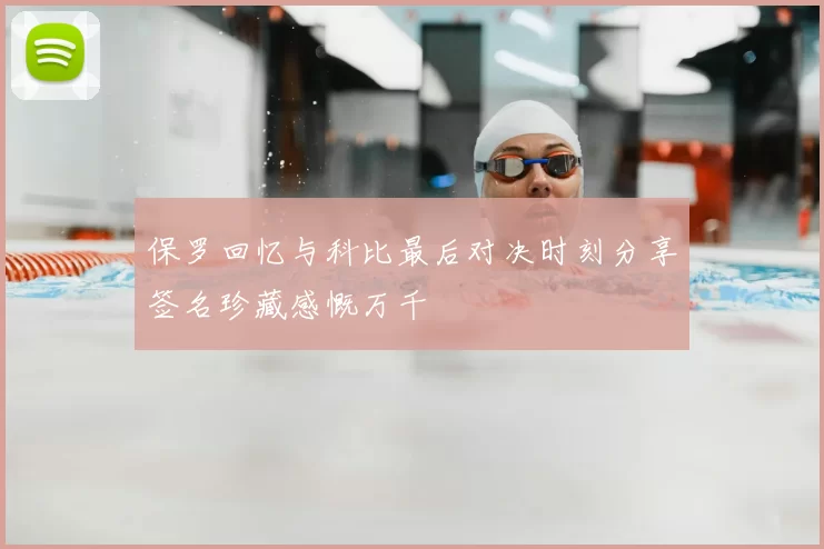 保罗回忆与科比最后对决时刻分享签名珍藏感慨万千