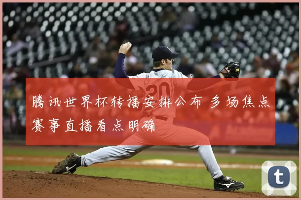 腾讯世界杯转播安排公布 多场焦点赛事直播看点明确