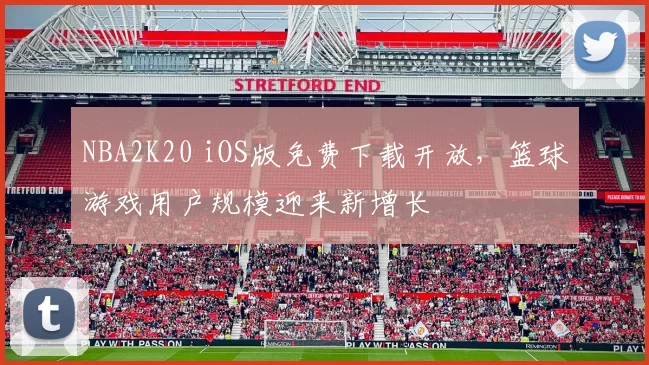 NBA2K20 iOS版免费下载开放，篮球游戏用户规模迎来新增长